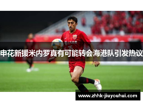 申花新援米内罗真有可能转会海港队引发热议