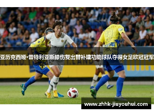 亚历克西娅·普特利亚斯膝伤复出替补建功助球队夺得女足欧冠冠军