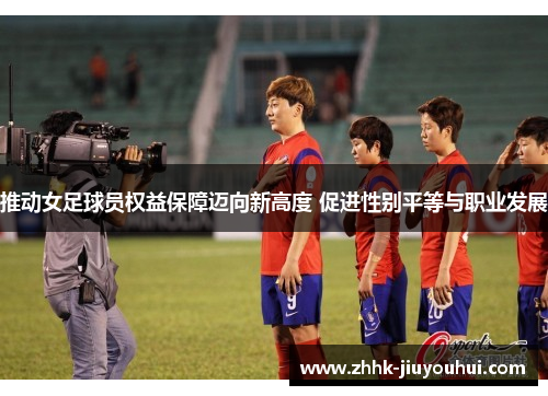 推动女足球员权益保障迈向新高度 促进性别平等与职业发展 推动女足球员权益保障迈向新高度 促进性别平等与职业发展