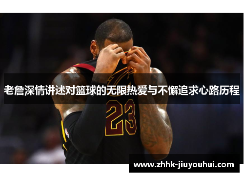 老詹深情讲述对篮球的无限热爱与不懈追求心路历程 老詹深情讲述对篮球的无限热爱与不懈追求心路历程