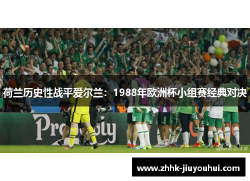 荷兰历史性战平爱尔兰:1988年欧洲杯小组赛经典对决 荷兰历史性战平爱尔兰:1988年欧洲杯小组赛经典对决