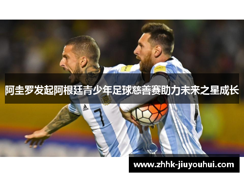 阿圭罗发起阿根廷青少年足球慈善赛助力未来之星成长 阿圭罗发起阿根廷青少年足球慈善赛助力未来之星成长